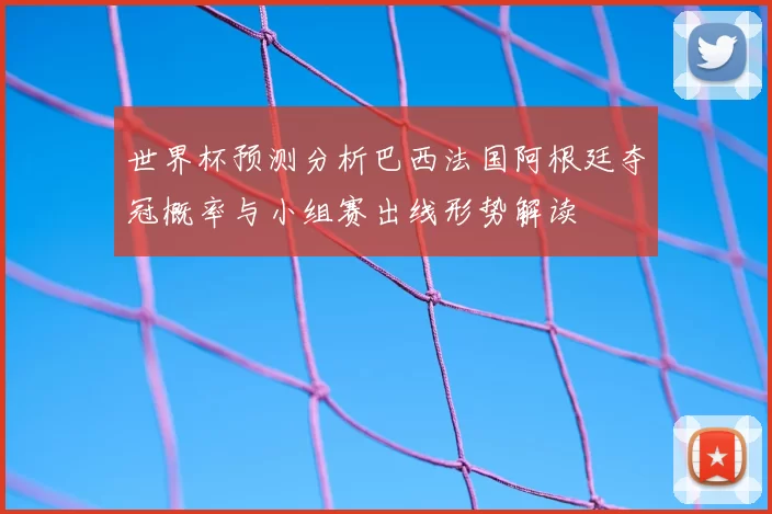 世界杯预测分析巴西法国阿根廷夺冠概率与小组赛出线形势解读