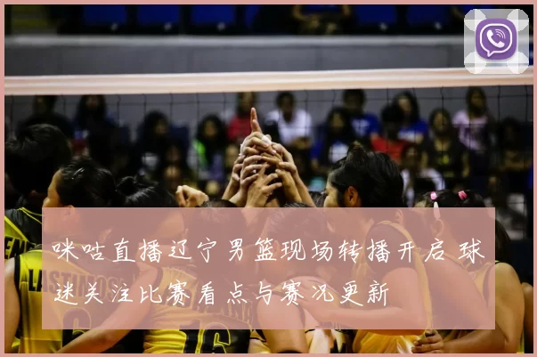 咪咕直播辽宁男篮现场转播开启 球迷关注比赛看点与赛况更新