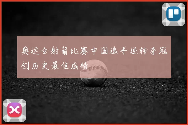 奥运会射箭比赛中国选手逆转夺冠创历史最佳成绩