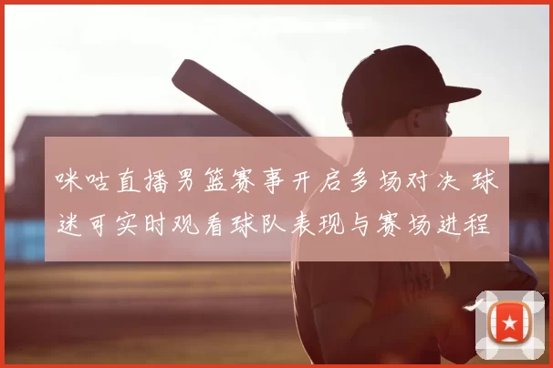 咪咕直播男篮赛事开启多场对决 球迷可实时观看球队表现与赛场进程