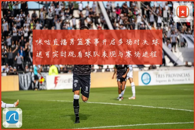 咪咕直播男篮赛事开启多场对决 球迷可实时观看球队表现与赛场进程