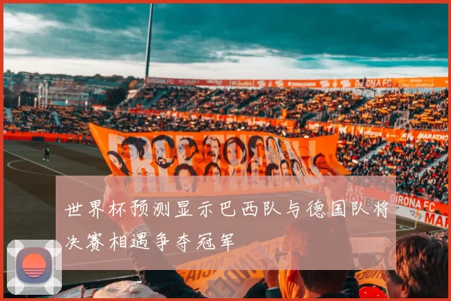 世界杯预测显示巴西队与德国队将决赛相遇争夺冠军