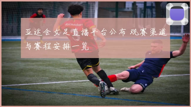 亚运会女足直播平台公布 观赛渠道与赛程安排一览
