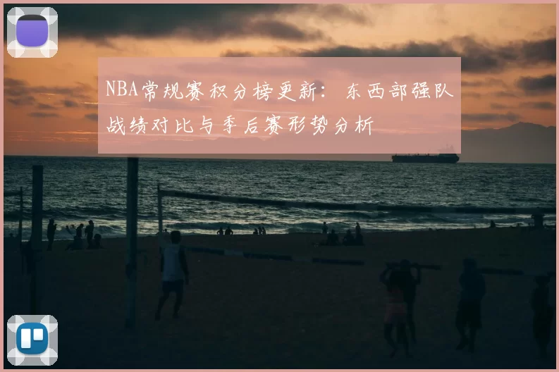 NBA常规赛积分榜更新：东西部强队战绩对比与季后赛形势分析