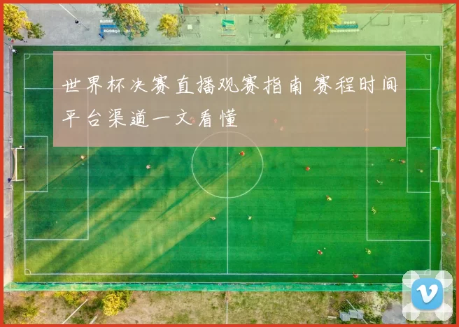 世界杯决赛直播观赛指南 赛程时间平台渠道一文看懂
