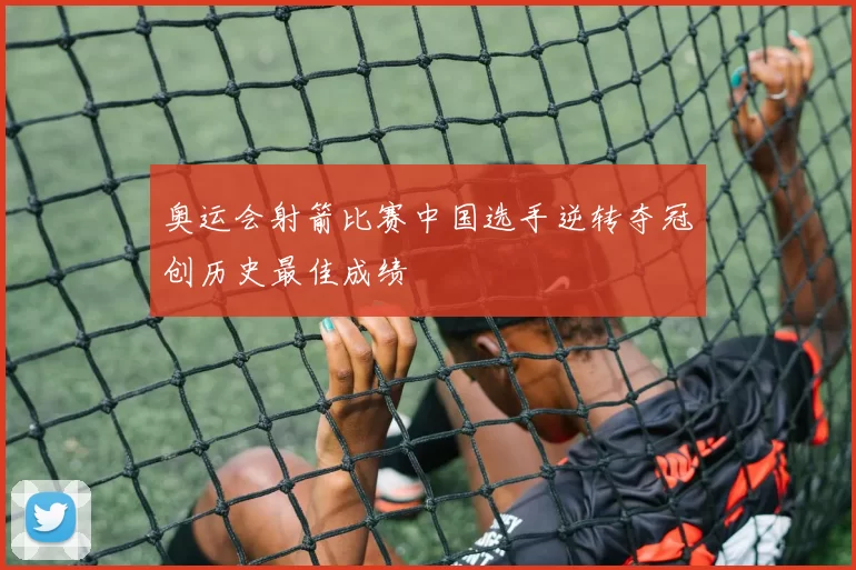 奥运会射箭比赛中国选手逆转夺冠创历史最佳成绩