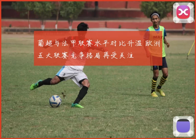 葡超与法甲联赛水平对比升温 欧洲五大联赛竞争格局再受关注