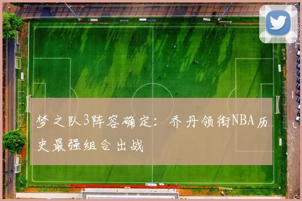 梦之队3阵容确定:乔丹领衔NBA历史最强组合出战