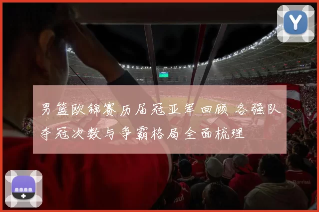 男篮欧锦赛历届冠亚军回顾 各强队夺冠次数与争霸格局全面梳理