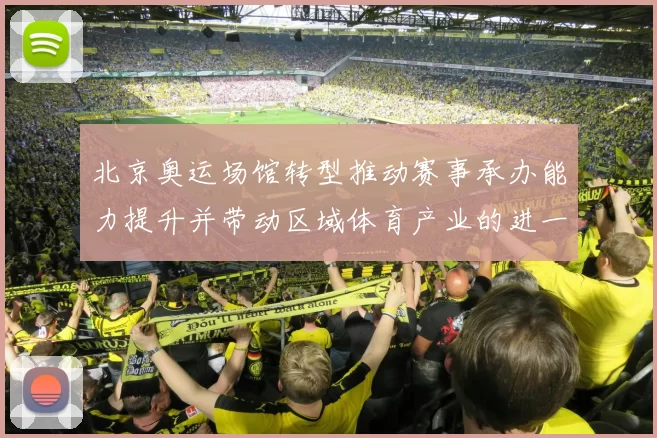 北京奥运场馆转型推动赛事承办能力提升并带动区域体育产业的进一步发展