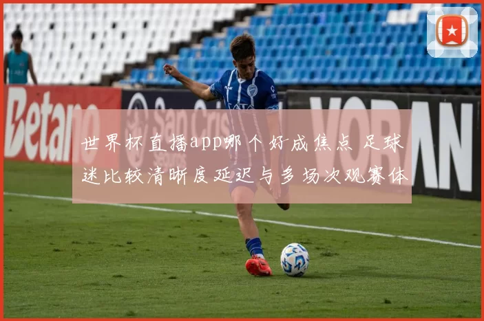 世界杯直播app哪个好成焦点 足球迷比较清晰度延迟与多场次观赛体验