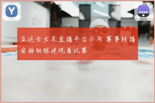 亚运会女足直播平台公布 赛事转播安排助球迷观看比赛