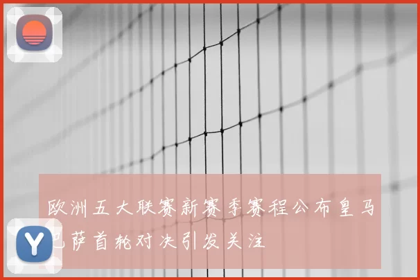 欧洲五大联赛新赛季赛程公布皇马巴萨首轮对决引发关注