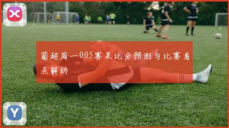 葡超周一005赛果比分预测与比赛看点解析