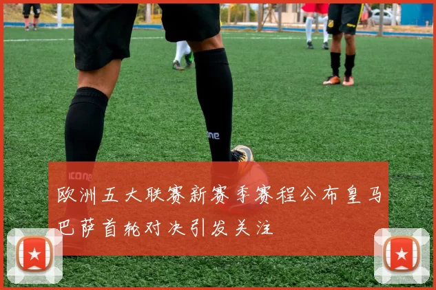 欧洲五大联赛新赛季赛程公布皇马巴萨首轮对决引发关注