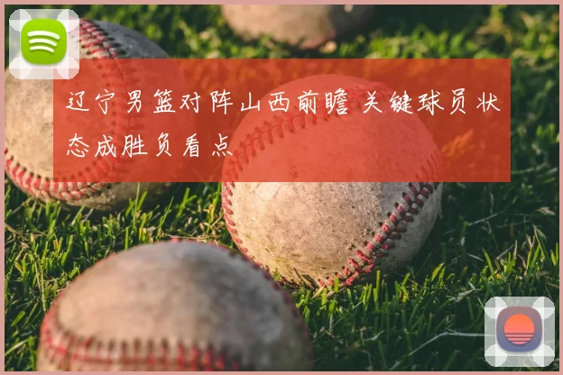 辽宁男篮对阵山西前瞻 关键球员状态成胜负看点