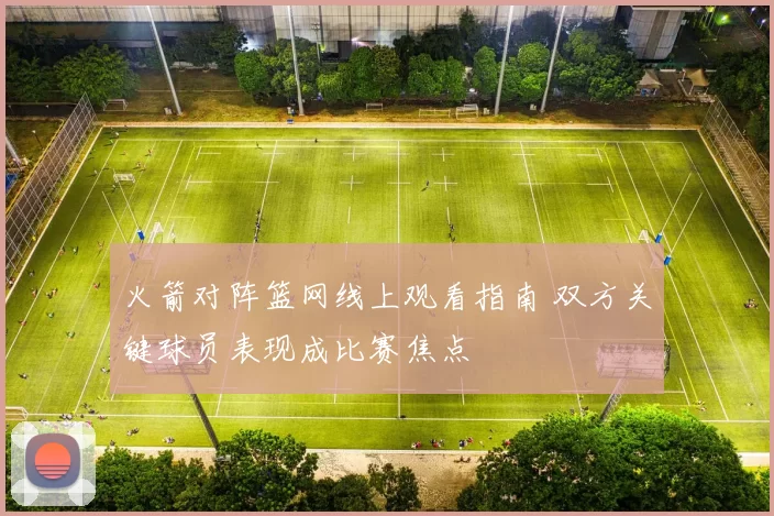 火箭对阵篮网线上观看指南 双方关键球员表现成比赛焦点