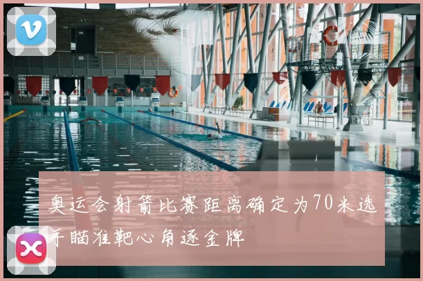 奥运会射箭比赛距离确定为70米选手瞄准靶心角逐金牌