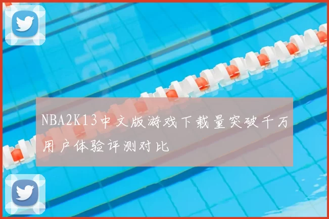 NBA2K13中文版游戏下载量突破千万用户体验评测对比