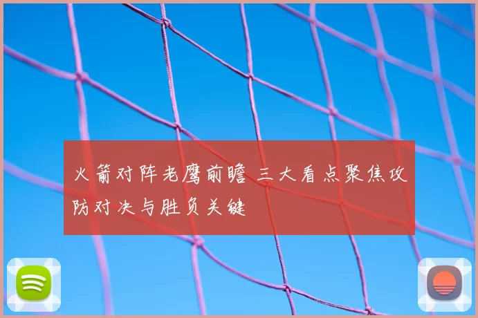 火箭对阵老鹰前瞻 三大看点聚焦攻防对决与胜负关键