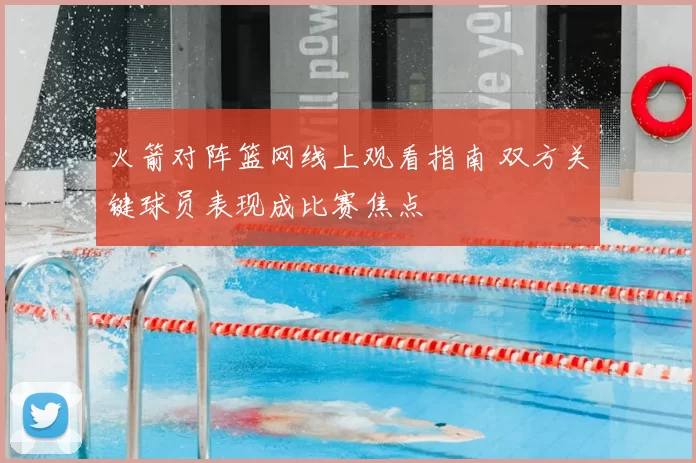 火箭对阵篮网线上观看指南 双方关键球员表现成比赛焦点