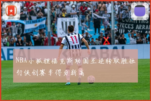 NBA小狐狸福克斯助国王逆转取胜独行侠创赛季得分新高
