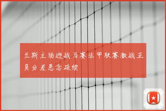 兰斯主场迎战马赛法甲联赛激战正负分差悬念延续