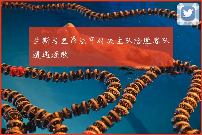 兰斯与里昂法甲对决主队险胜客队遭遇连败