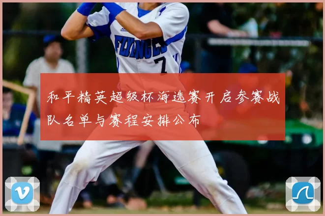 和平精英超级杯海选赛开启参赛战队名单与赛程安排公布