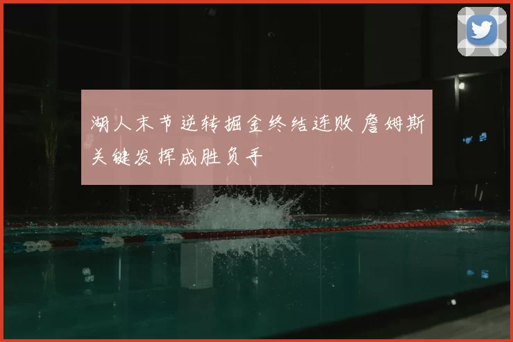湖人末节逆转掘金终结连败 詹姆斯关键发挥成胜负手