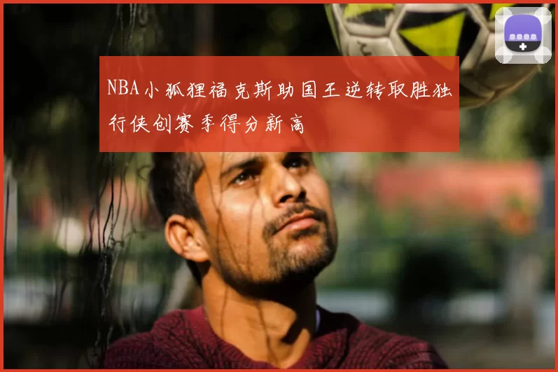 NBA小狐狸福克斯助国王逆转取胜独行侠创赛季得分新高
